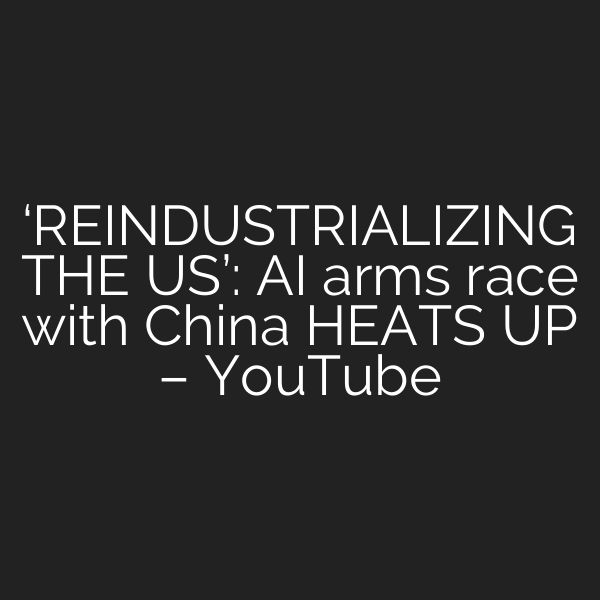 ‘REINDUSTRIALIZING THE US’: AI arms race with China HEATS UP – YouTube