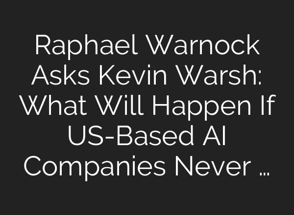 Raphael Warnock Asks Kevin Warsh: What Will Happen If US-Based AI Companies Never …