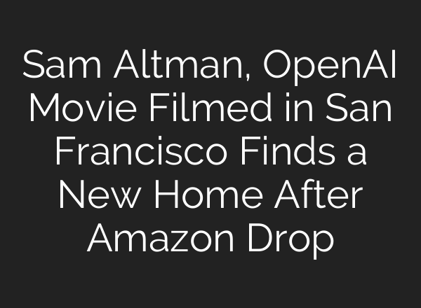 Sam Altman, OpenAI Movie Filmed in San Francisco Finds a New Home After Amazon Drop