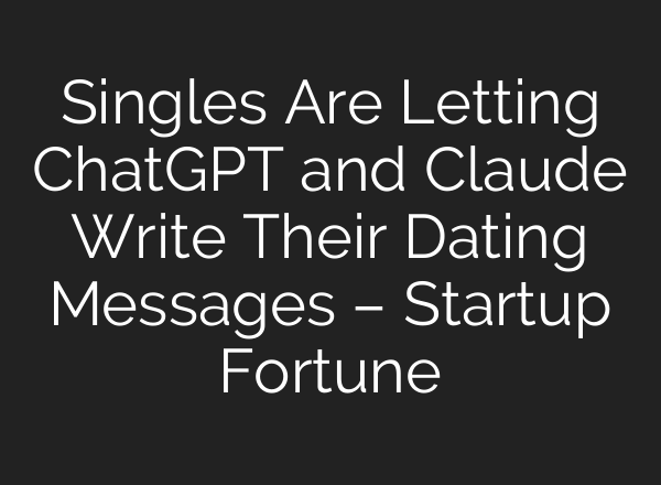 Singles Are Letting ChatGPT and Claude Write Their Dating Messages – Startup Fortune