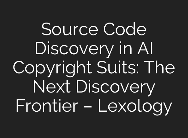 Source Code Discovery in AI Copyright Suits: The Next Discovery Frontier – Lexology