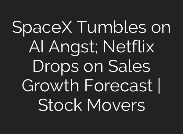 SpaceX Tumbles on AI Angst; Netflix Drops on Sales Growth Forecast | Stock Movers