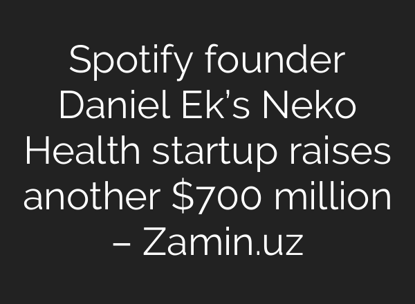 Spotify founder Daniel Ek’s Neko Health startup raises another $700 million – Zamin.uz