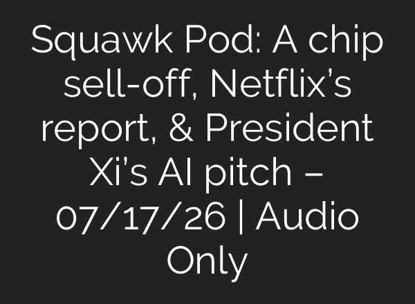 Squawk Pod: A chip sell-off, Netflix’s report, & President Xi’s AI pitch – 07/17/26 | Audio Only