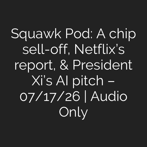 Squawk Pod: A chip sell-off, Netflix’s report, & President Xi’s AI pitch – 07/17/26 | Audio Only