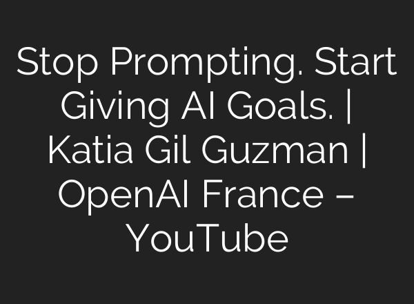 Stop Prompting. Start Giving AI Goals. | Katia Gil Guzman | OpenAI France – YouTube