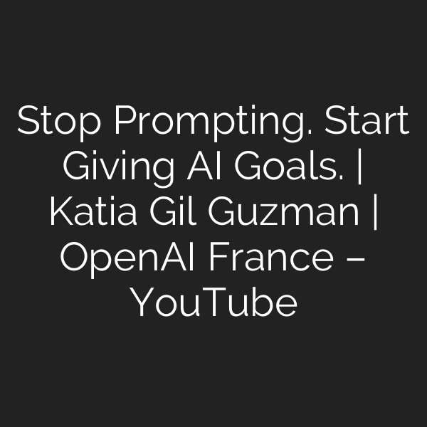 Stop Prompting. Start Giving AI Goals. | Katia Gil Guzman | OpenAI France – YouTube