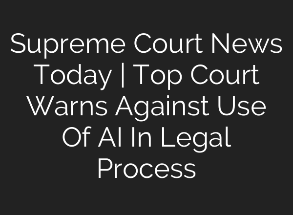 Supreme Court News Today | Top Court Warns Against Use Of AI In Legal Process