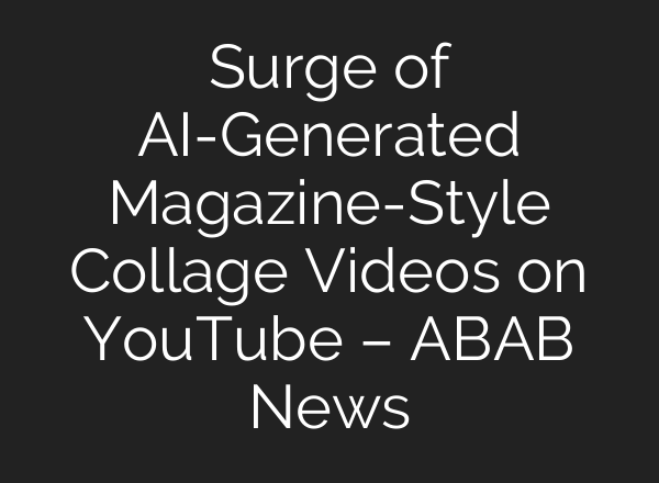 Surge of AI-Generated Magazine-Style Collage Videos on YouTube – ABAB News
