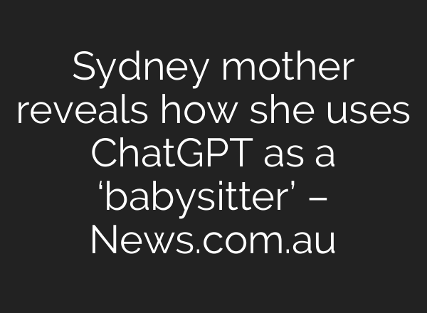 Sydney mother reveals how she uses ChatGPT as a ‘babysitter’ – News.com.au