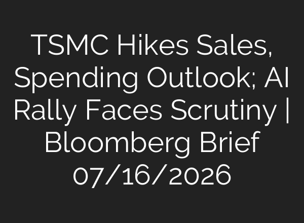 TSMC Hikes Sales, Spending Outlook; AI Rally Faces Scrutiny | Bloomberg Brief 07/16/2026