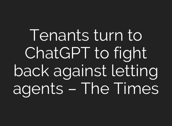 Tenants turn to ChatGPT to fight back against letting agents – The Times