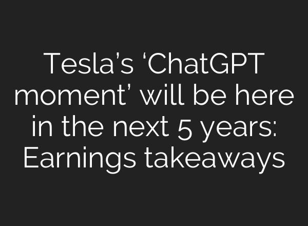 Tesla’s ‘ChatGPT moment’ will be here in the next 5 years: Earnings takeaways