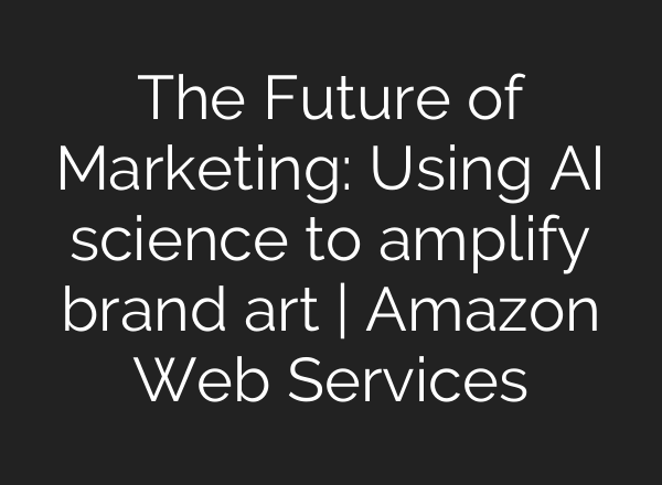 The Future of Marketing: Using AI science to amplify brand art | Amazon Web Services