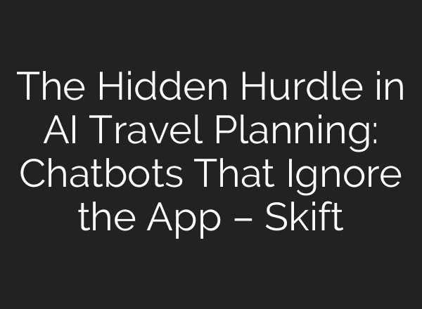The Hidden Hurdle in AI Travel Planning: Chatbots That Ignore the App – Skift