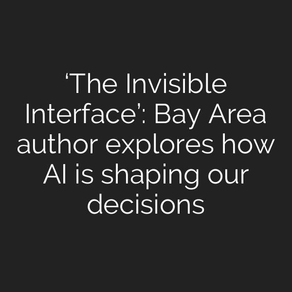 ‘The Invisible Interface’: Bay Area author explores how AI is shaping our decisions