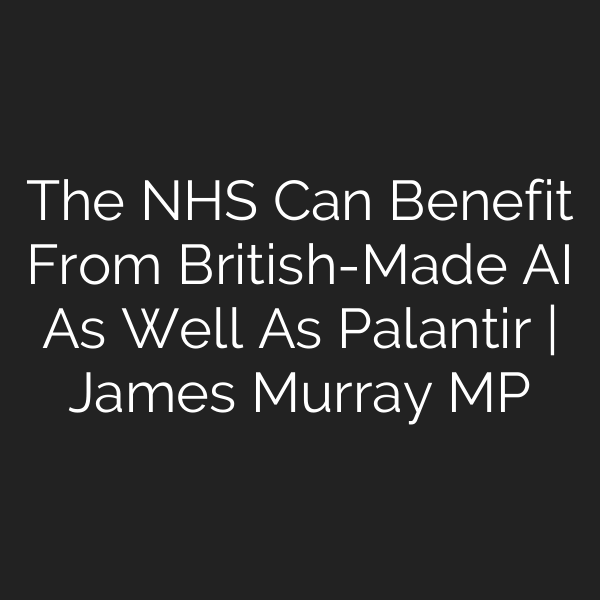 The NHS Can Benefit From British-Made AI As Well As Palantir | James Murray MP