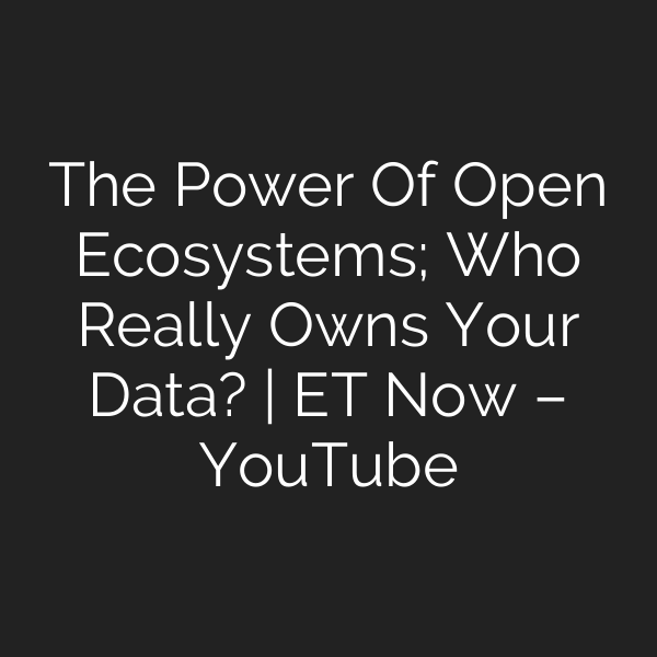 The Power Of Open Ecosystems; Who Really Owns Your Data? | ET Now – YouTube