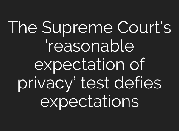 The Supreme Court’s ‘reasonable expectation of privacy’ test defies expectations