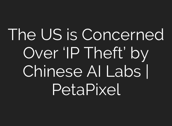 The US is Concerned Over ‘IP Theft’ by Chinese AI Labs | PetaPixel