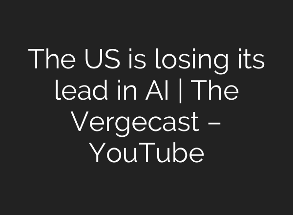 The US is losing its lead in AI | The Vergecast – YouTube