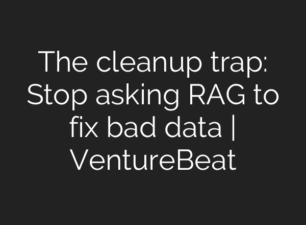 The cleanup trap: Stop asking RAG to fix bad data | VentureBeat