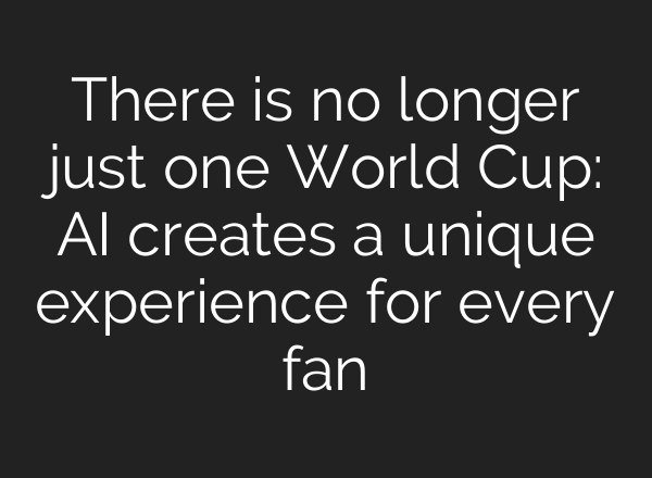There is no longer just one World Cup: AI creates a unique experience for every fan