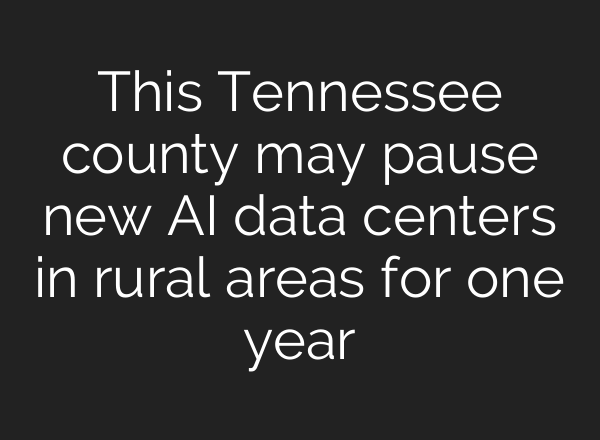 This Tennessee county may pause new AI data centers in rural areas for one year