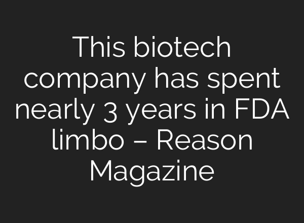 This biotech company has spent nearly 3 years in FDA limbo – Reason Magazine