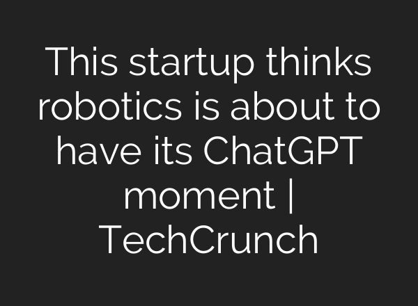 This startup thinks robotics is about to have its ChatGPT moment | TechCrunch