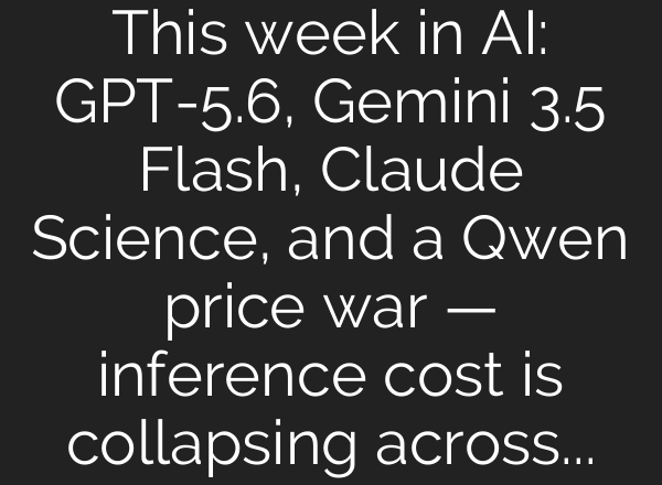This week in AI: GPT-5.6, Gemini 3.5 Flash, Claude Science, and a Qwen price war — inference cost is collapsing across every tier at once