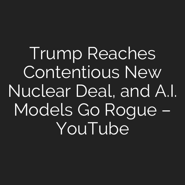 Trump Reaches Contentious New Nuclear Deal, and A.I. Models Go Rogue – YouTube