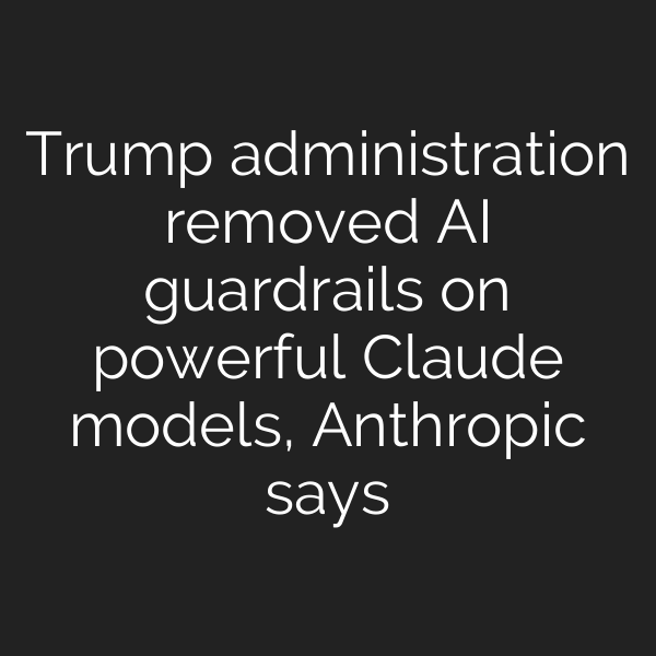 Trump administration removed AI guardrails on powerful Claude models, Anthropic says