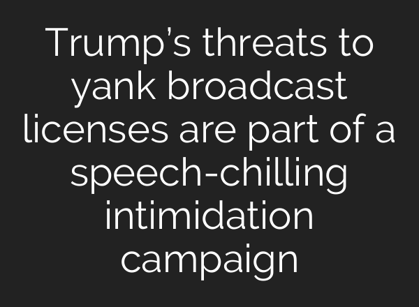Trump’s threats to yank broadcast licenses are part of a speech-chilling intimidation campaign