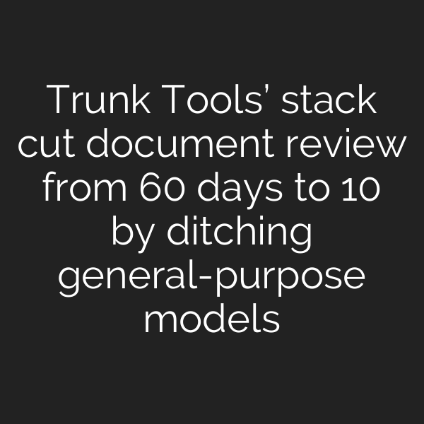 Trunk Tools’ stack cut document review from 60 days to 10 by ditching general-purpose models