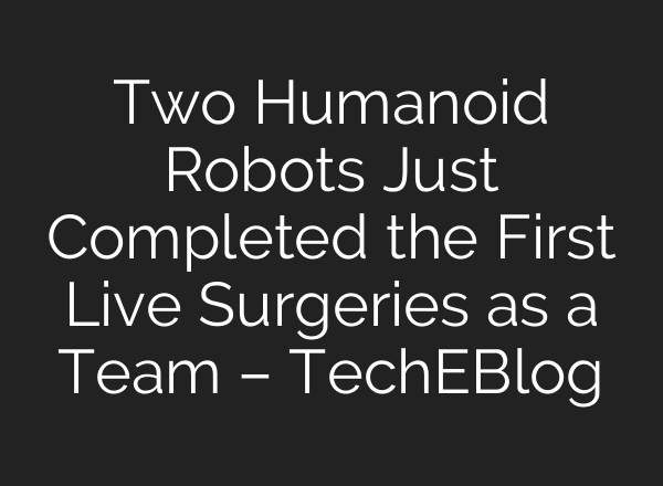 Two Humanoid Robots Just Completed the First Live Surgeries as a Team – TechEBlog