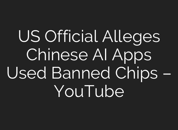 US Official Alleges Chinese AI Apps Used Banned Chips – YouTube