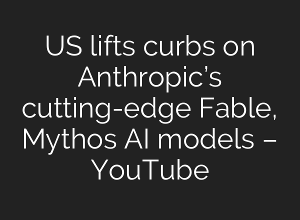 US lifts curbs on Anthropic’s cutting-edge Fable, Mythos AI models – YouTube