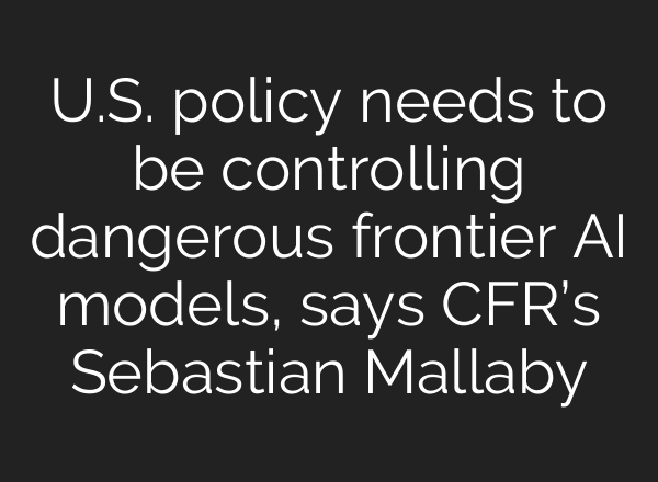 U.S. policy needs to be controlling dangerous frontier AI models, says CFR’s Sebastian Mallaby