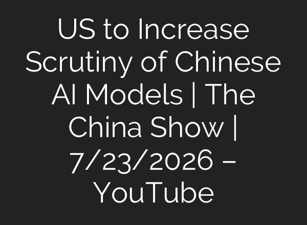 US to Increase Scrutiny of Chinese AI Models | The China Show | 7/23/2026 – YouTube