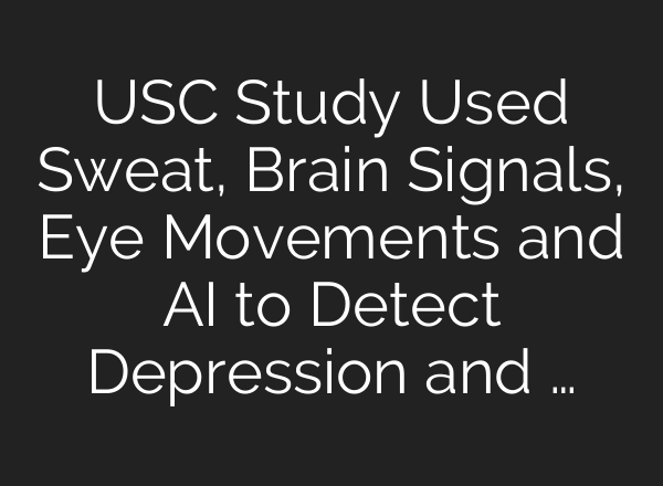 USC Study Used Sweat, Brain Signals, Eye Movements and AI to Detect Depression and …
