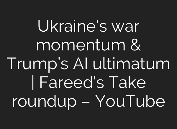 Ukraine’s war momentum & Trump’s AI ultimatum | Fareed’s Take roundup – YouTube