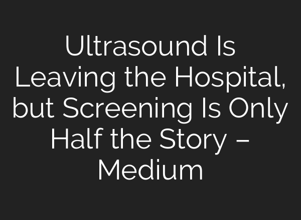 Ultrasound Is Leaving the Hospital, but Screening Is Only Half the Story – Medium