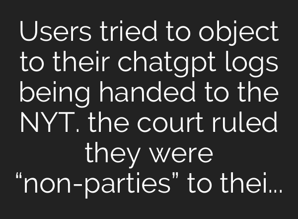 Users tried to object to their chatgpt logs being handed to the NYT. the court ruled they were “non-parties” to their own conversations.