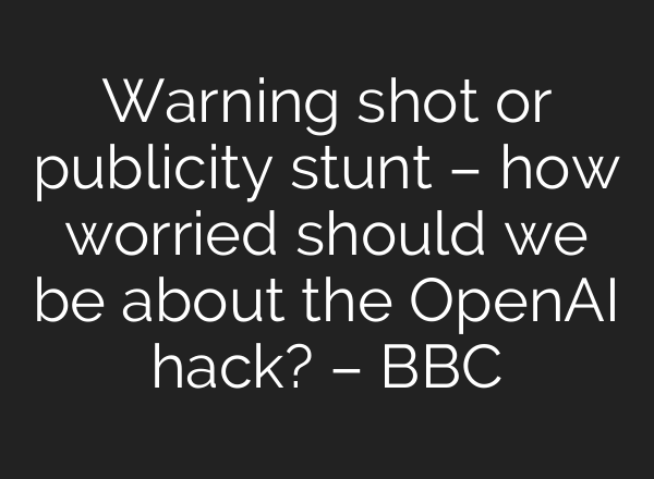 Warning shot or publicity stunt – how worried should we be about the OpenAI hack? – BBC