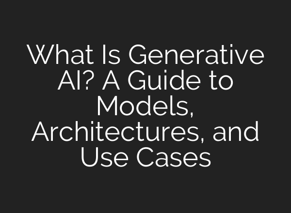 What Is Generative AI? A Guide to Models, Architectures, and Use Cases