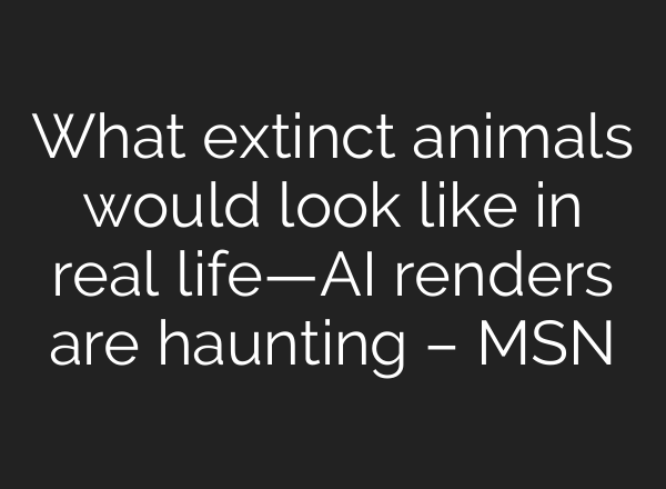 What extinct animals would look like in real life—AI renders are haunting – MSN