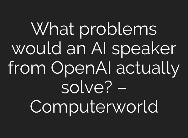 What problems would an AI speaker from OpenAI actually solve? – Computerworld