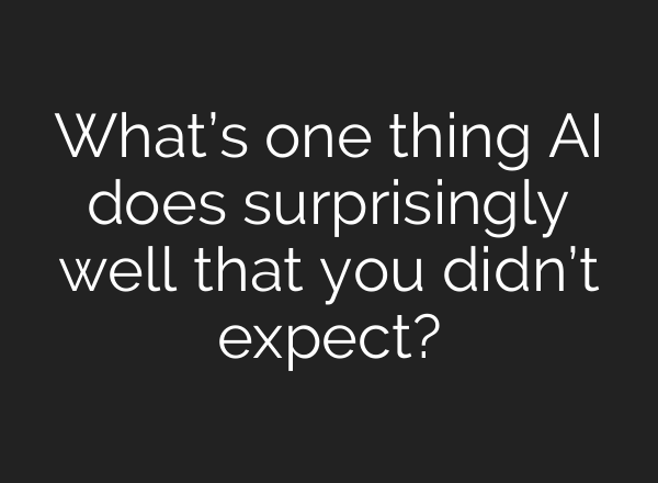 What’s one thing AI does surprisingly well that you didn’t expect?