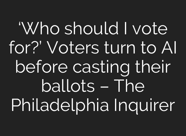 ‘Who should I vote for?’ Voters turn to AI before casting their ballots – The Philadelphia Inquirer